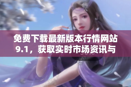 免费下载最新版本行情网站9.1，获取实时市场资讯与分析
