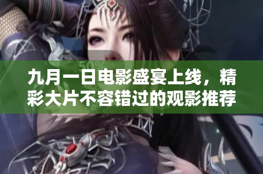 九月一日电影盛宴上线，精彩大片不容错过的观影推荐