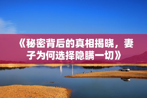 《秘密背后的真相揭晓，妻子为何选择隐瞒一切》