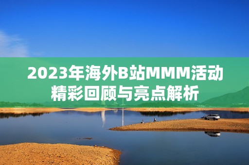 2023年海外B站MMM活动精彩回顾与亮点解析