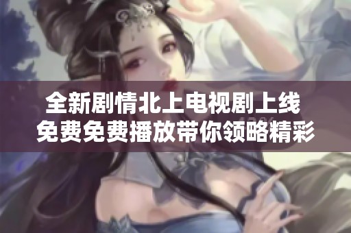 全新剧情北上电视剧上线 免费免费播放带你领略精彩故事