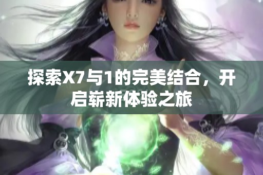 探索X7与1的完美结合，开启崭新体验之旅