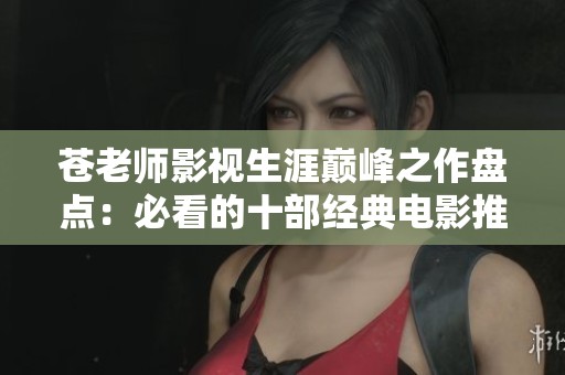 苍老师影视生涯巅峰之作盘点：必看的十部经典电影推荐