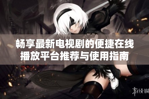 畅享最新电视剧的便捷在线播放平台推荐与使用指南