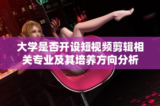 大学是否开设短视频剪辑相关专业及其培养方向分析