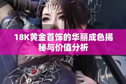 18K黄金首饰的华丽成色揭秘与价值分析