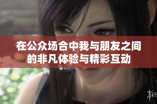 在公众场合中我与朋友之间的非凡体验与精彩互动