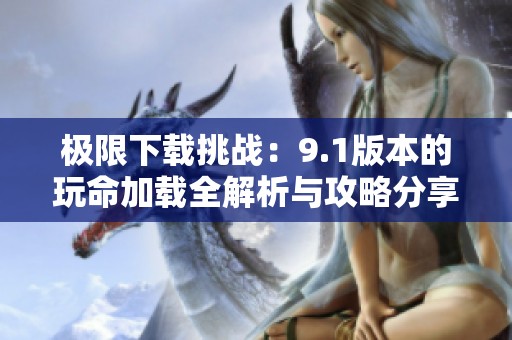 极限下载挑战：9.1版本的玩命加载全解析与攻略分享