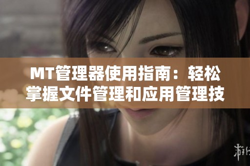MT管理器使用指南：轻松掌握文件管理和应用管理技巧