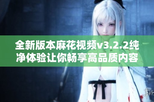 全新版本麻花视频v3.2.2纯净体验让你畅享高品质内容