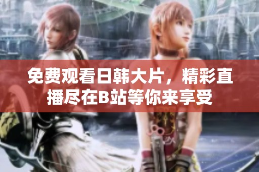 免费观看日韩大片，精彩直播尽在B站等你来享受