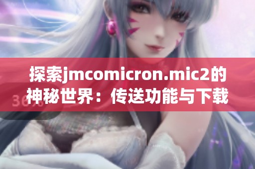 探索jmcomicron.mic2的神秘世界：传送功能与下载方式详解