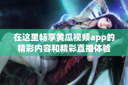 在这里畅享黄瓜视频app的精彩内容和精彩直播体验