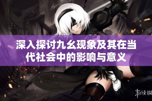 深入探讨九幺现象及其在当代社会中的影响与意义