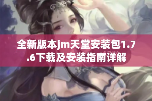 全新版本jm天堂安装包1.7.6下载及安装指南详解