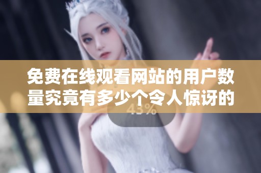 免费在线观看网站的用户数量究竟有多少个令人惊讶的数字呢