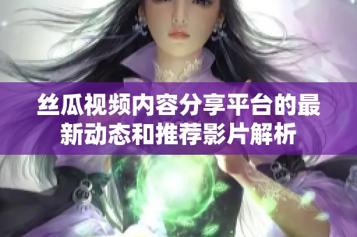 丝瓜视频内容分享平台的最新动态和推荐影片解析