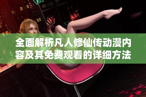 全面解析凡人修仙传动漫内容及其免费观看的详细方法