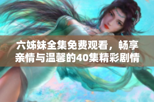 六姊妹全集免费观看，畅享亲情与温馨的40集精彩剧情