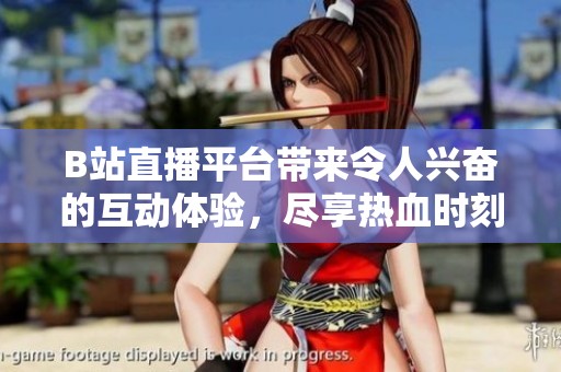 B站直播平台带来令人兴奋的互动体验，尽享热血时刻