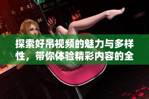 探索好吊视频的魅力与多样性，带你体验精彩内容的全新视角