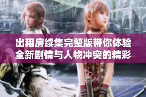 出租房续集完整版带你体验全新剧情与人物冲突的精彩旅程