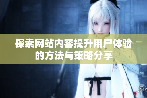 探索网站内容提升用户体验的方法与策略分享