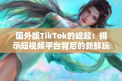 国外版TikTok的崛起：揭示短视频平台背后的新鲜玩法与趋势