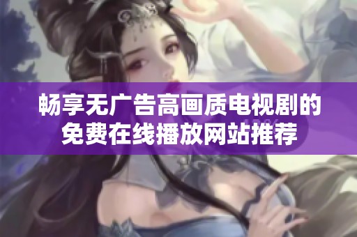 畅享无广告高画质电视剧的免费在线播放网站推荐