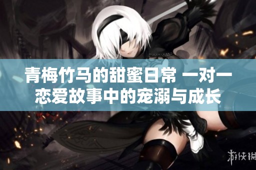 青梅竹马的甜蜜日常 一对一恋爱故事中的宠溺与成长