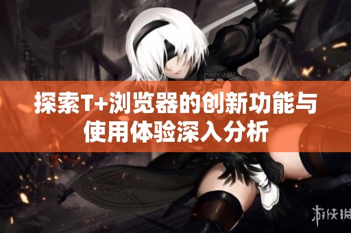 探索T+浏览器的创新功能与使用体验深入分析