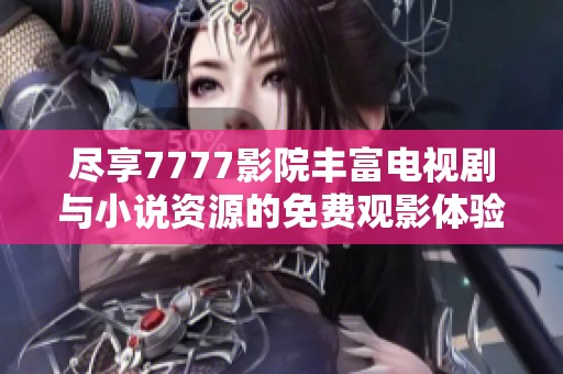 尽享7777影院丰富电视剧与小说资源的免费观影体验