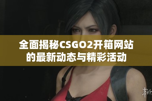 全面揭秘CSGO2开箱网站的最新动态与精彩活动