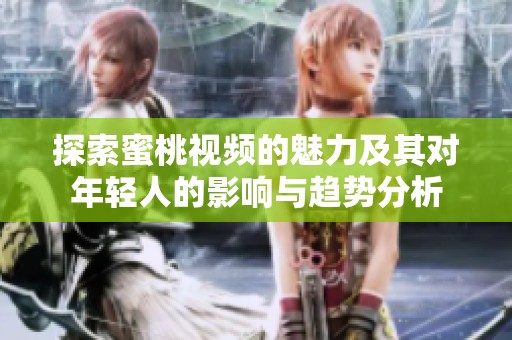 探索蜜桃视频的魅力及其对年轻人的影响与趋势分析