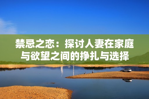 禁忌之恋：探讨人妻在家庭与欲望之间的挣扎与选择