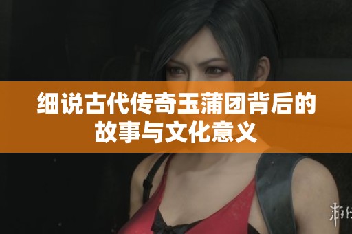 细说古代传奇玉蒲团背后的故事与文化意义