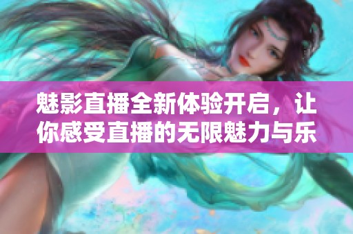 魅影直播全新体验开启，让你感受直播的无限魅力与乐趣