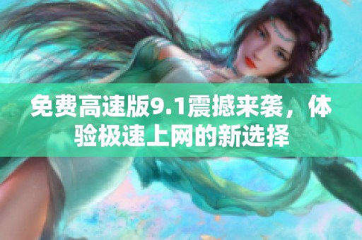 免费高速版9.1震撼来袭，体验极速上网的新选择
