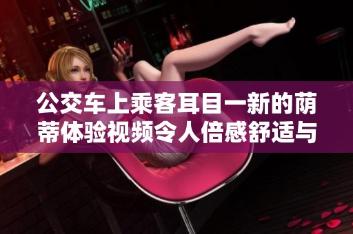 公交车上乘客耳目一新的荫蒂体验视频令人倍感舒适与放松