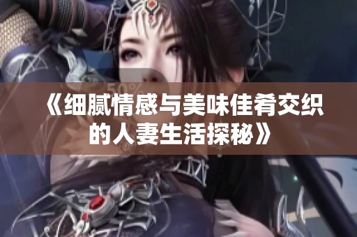 《细腻情感与美味佳肴交织的人妻生活探秘》