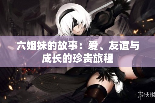 六姐妹的故事：爱、友谊与成长的珍贵旅程