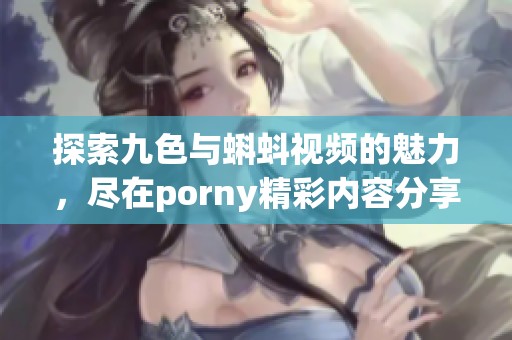 探索九色与蝌蚪视频的魅力，尽在porny精彩内容分享中