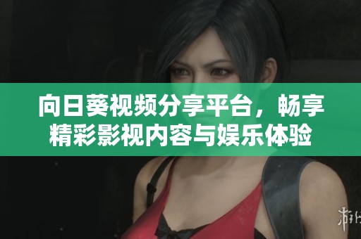 向日葵视频分享平台，畅享精彩影视内容与娱乐体验