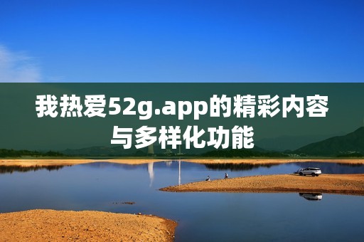 我热爱52g.app的精彩内容与多样化功能