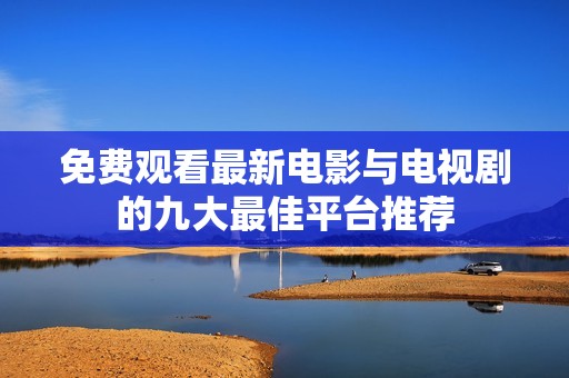 免费观看最新电影与电视剧的九大最佳平台推荐