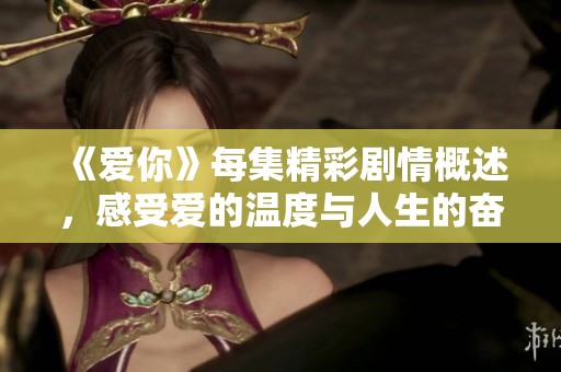 《爱你》每集精彩剧情概述，感受爱的温度与人生的奋斗历程