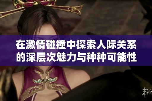在激情碰撞中探索人际关系的深层次魅力与种种可能性