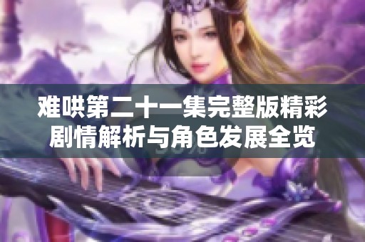 难哄第二十一集完整版精彩剧情解析与角色发展全览