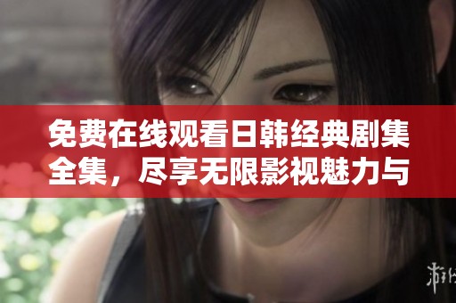 免费在线观看日韩经典剧集全集，尽享无限影视魅力与精彩剧情