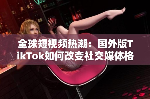 全球短视频热潮：国外版TikTok如何改变社交媒体格局